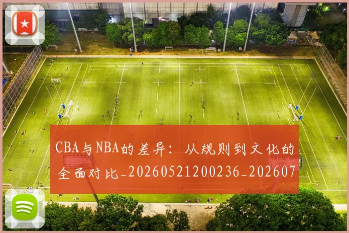 CBA与NBA的差异：从规则到文化的全面对比_20260521200236_20260712043220