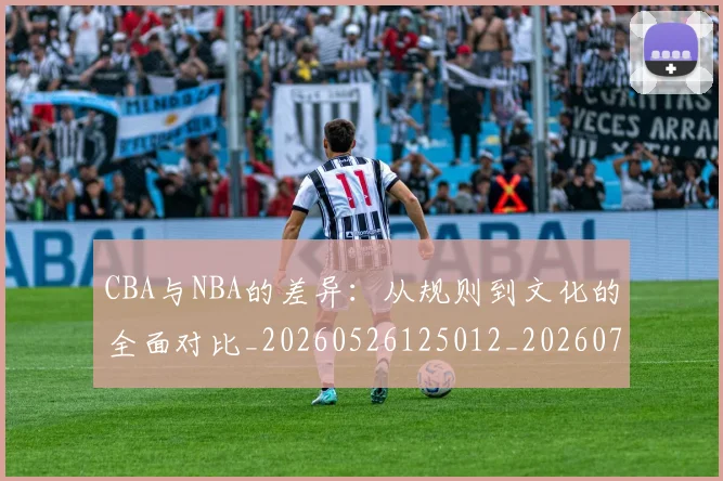 CBA与NBA的差异：从规则到文化的全面对比_20260526125012_20260701205927