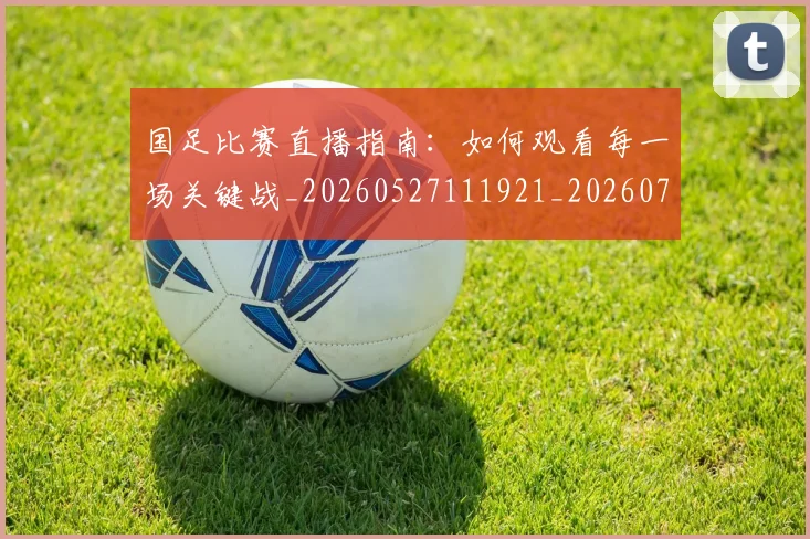 国足比赛直播指南：如何观看每一场关键战_20260527111921_20260703224201