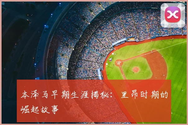 本泽马早期生涯揭秘：里昂时期的崛起故事