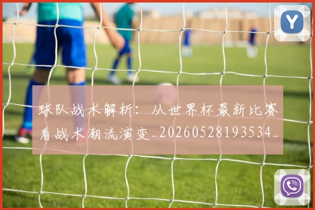 球队战术解析：从世界杯最新比赛看战术潮流演变_20260528193534_20260708192608