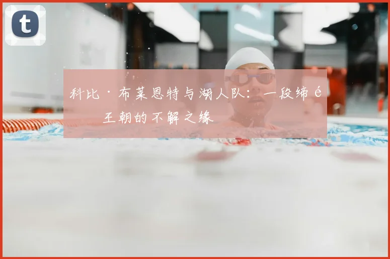 科比·布莱恩特与湖人队:一段缔造王朝的不解之缘
