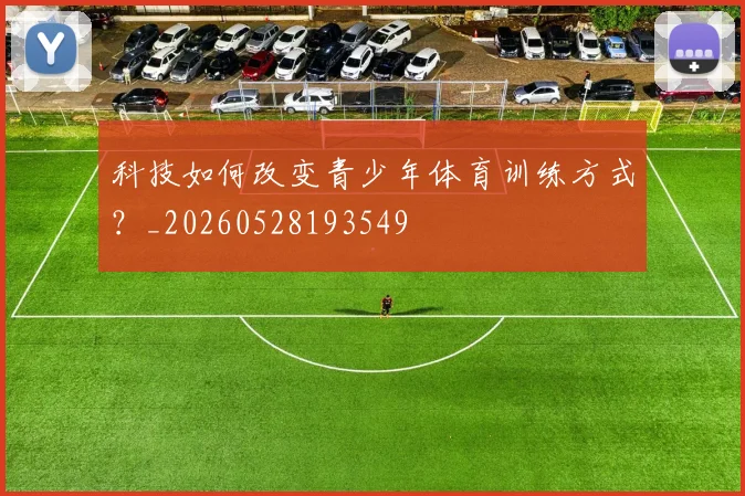 科技如何改变青少年体育训练方式？_20260528193549