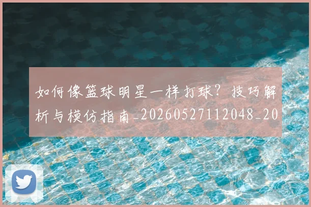 如何像篮球明星一样打球？技巧解析与模仿指南_20260527112048_20260703230344_20260720181702