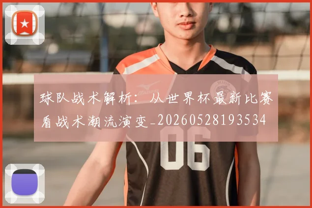 球队战术解析：从世界杯最新比赛看战术潮流演变_20260528193534