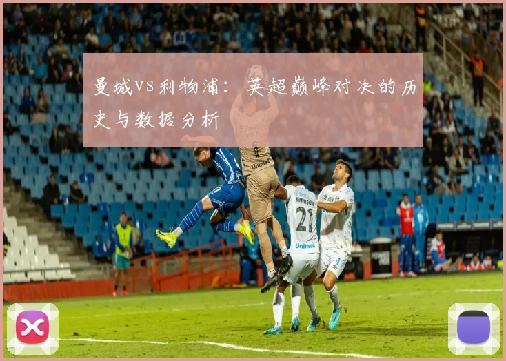 曼城vs利物浦:英超巅峰对决的历史与数据分析