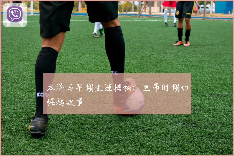 本泽马早期生涯揭秘:里昂时期的崛起故事