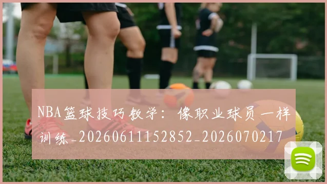 NBA篮球技巧教学:像职业球员一样训练_20260611152852_20260702171312_20260714214359