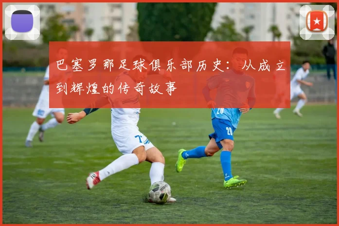 巴塞罗那足球俱乐部历史:从成立到辉煌的传奇故事