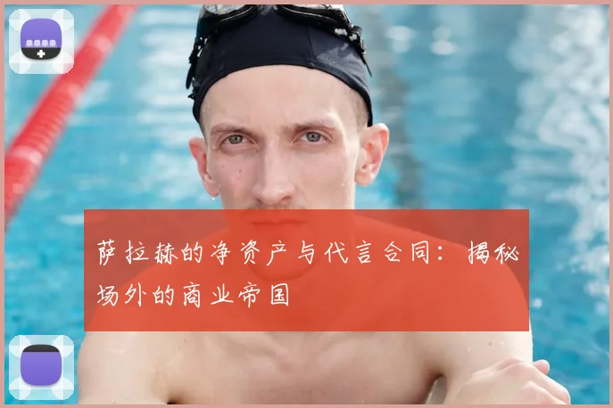 萨拉赫的净资产与代言合同：揭秘场外的商业帝国
