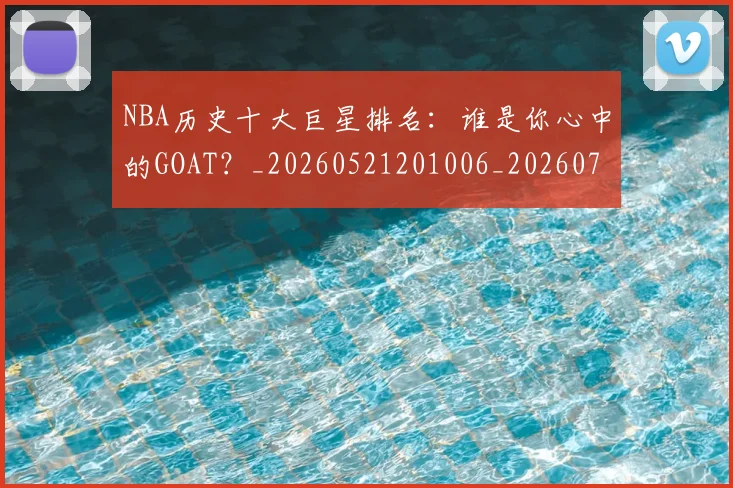 NBA历史十大巨星排名:谁是你心中的GOAT?_20260521201006_20260701215436_20260714205740