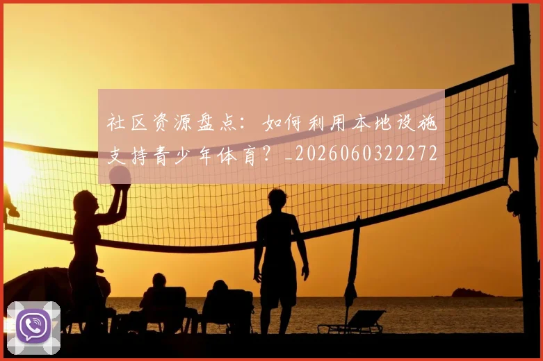 社区资源盘点：如何利用本地设施支持青少年体育？_20260603222726_20260708194812