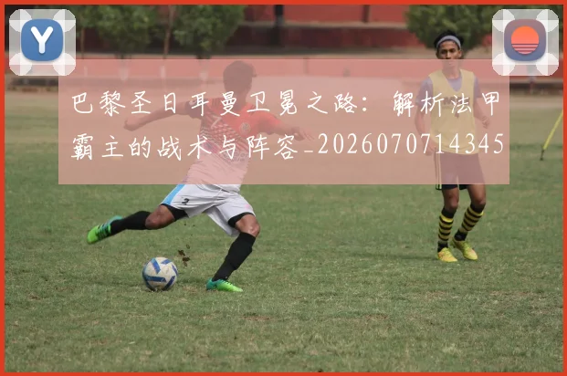 巴黎圣日耳曼卫冕之路：解析法甲霸主的战术与阵容_20260707143454