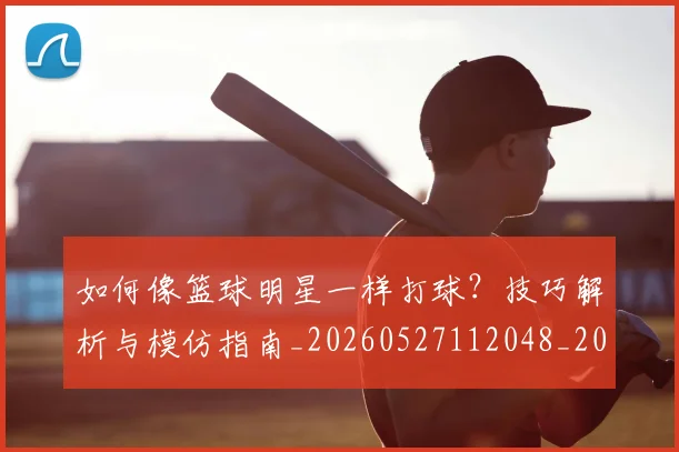 如何像篮球明星一样打球？技巧解析与模仿指南_20260527112048_20260703230344