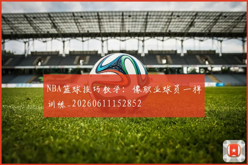 NBA篮球技巧教学:像职业球员一样训练_20260611152852