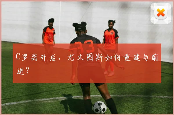 C罗离开后，尤文图斯如何重建与前进？