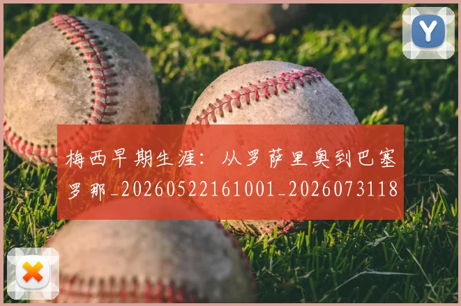 梅西早期生涯：从罗萨里奥到巴塞罗那_20260522161001_20260731181514