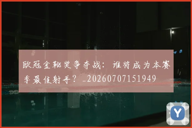 欧冠金靴奖争夺战：谁将成为本赛季最佳射手？_20260707151949
