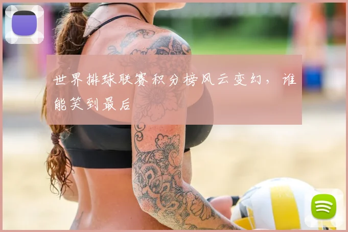 世界排球联赛积分榜风云变幻，谁能笑到最后