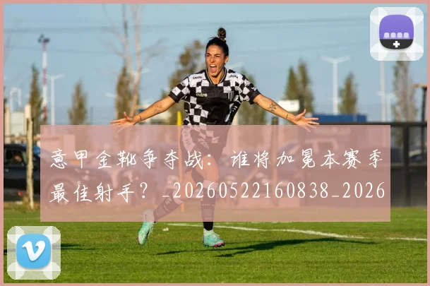 意甲金靴争夺战：谁将加冕本赛季最佳射手？_20260522160838_20260723181012