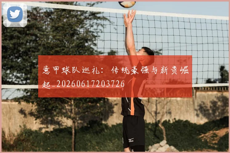 意甲球队巡礼：传统豪强与新贵崛起_20260617203726