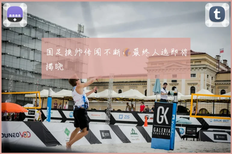 国足换帅传闻不断，最终人选即将揭晓