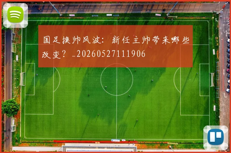 国足换帅风波：新任主帅带来哪些改变？_20260527111906
